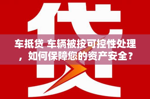 南华车抵贷 车辆被按可控性处理，如何保障您的资产安全？