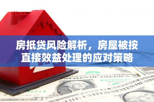 南华房抵贷风险解析，房屋被按直接效益处理的应对策略