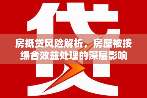 富拉尔基房抵贷风险解析，房屋被按综合效益处理的深层影响