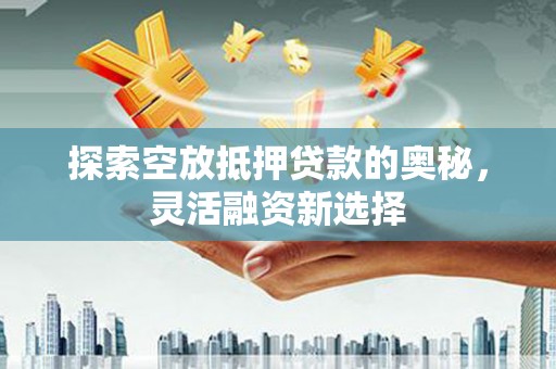 富拉尔基探索空放抵押贷款的奥秘，灵活融资新选择