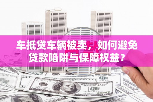 富拉尔基车抵贷车辆被卖，如何避免贷款陷阱与保障权益？