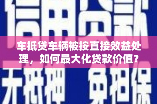 金宁车抵贷车辆被按直接效益处理，如何最大化贷款价值？