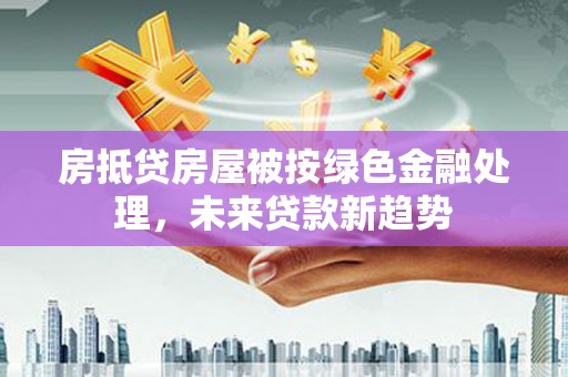 金宁房抵贷房屋被按绿色金融处理，未来贷款新趋势