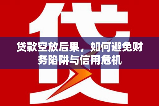 西宁贷款空放后果，如何避免财务陷阱与信用危机
