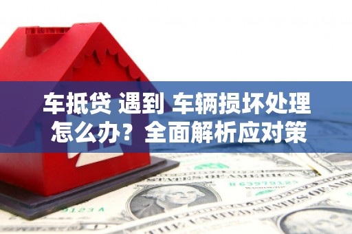 西宁车抵贷 遇到 车辆损坏处理 怎么办？全面解析应对策略