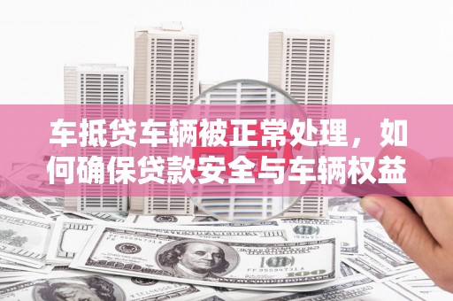 浑源车抵贷车辆被正常处理，如何确保贷款安全与车辆权益？
