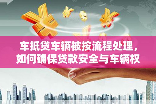 根河车抵贷车辆被按流程处理，如何确保贷款安全与车辆权益？
