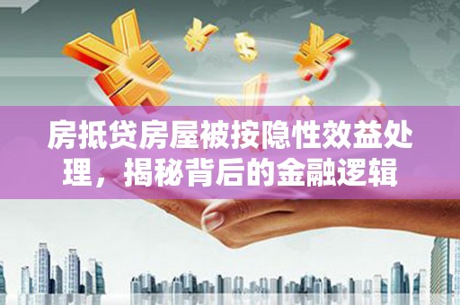 容县房抵贷房屋被按隐性效益处理，揭秘背后的金融逻辑