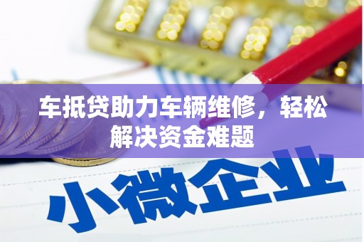 容县车抵贷助力车辆维修，轻松解决资金难题