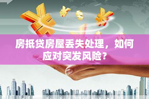 容县房抵贷房屋丢失处理，如何应对突发风险？