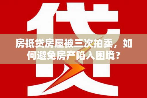 容县房抵贷房屋被三次拍卖，如何避免房产陷入困境？
