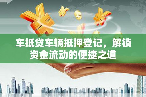 容县车抵贷车辆抵押登记，解锁资金流动的便捷之道