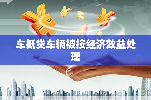 容县车抵贷车辆被按经济效益处理