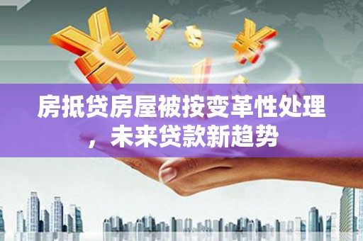 江西房抵贷房屋被按变革性处理，未来贷款新趋势