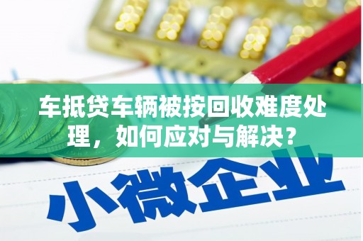 雨城车抵贷车辆被按回收难度处理，如何应对与解决？