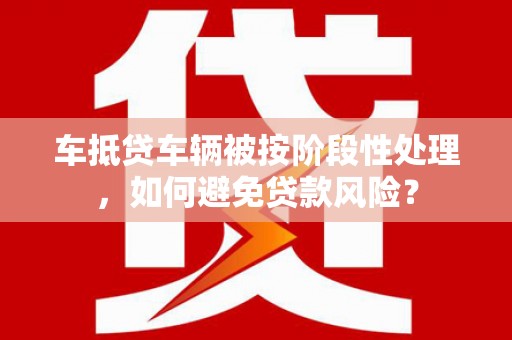 长洲车抵贷车辆被按阶段性处理，如何避免贷款风险？