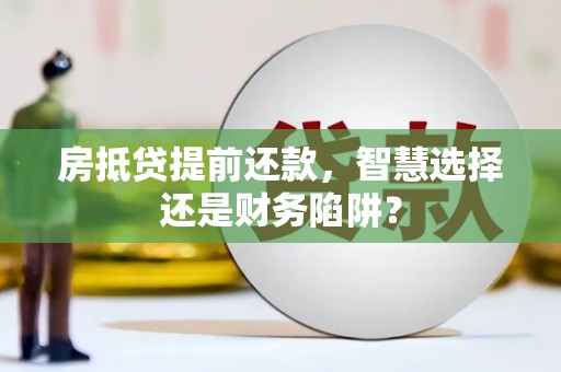蚌埠房抵贷提前还款，智慧选择还是财务陷阱？