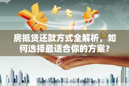 蚌埠房抵贷还款方式全解析，如何选择最适合你的方案？