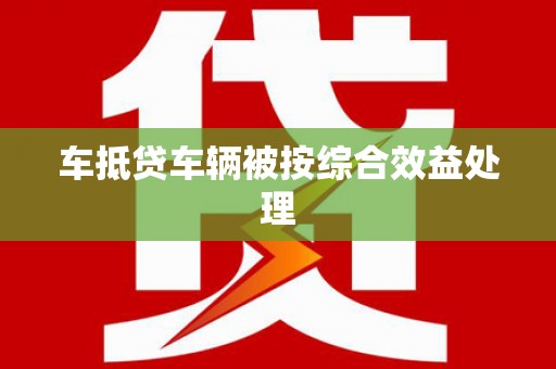 乌拉特中旗车抵贷车辆被按综合效益处理