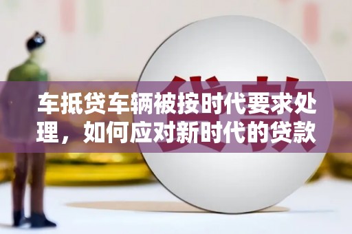 乌拉特中旗车抵贷车辆被按时代要求处理，如何应对新时代的贷款挑战？