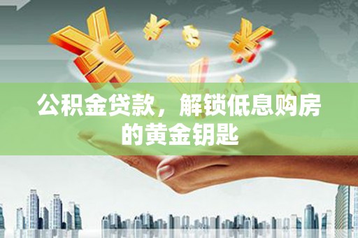 乌拉特中旗公积金贷款，解锁低息购房的黄金钥匙