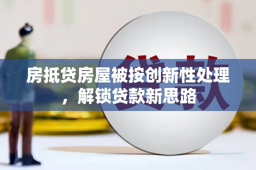 眉山房抵贷房屋被按创新性处理，解锁贷款新思路