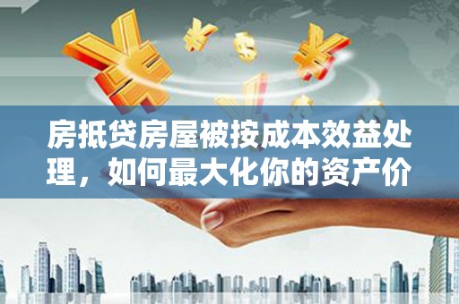 眉山房抵贷房屋被按成本效益处理，如何最大化你的资产价值？