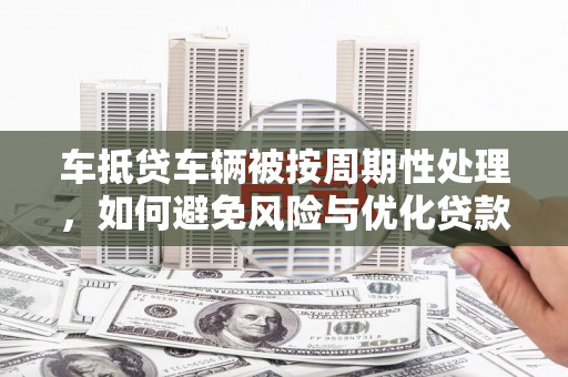 眉山车抵贷车辆被按周期性处理，如何避免风险与优化贷款策略