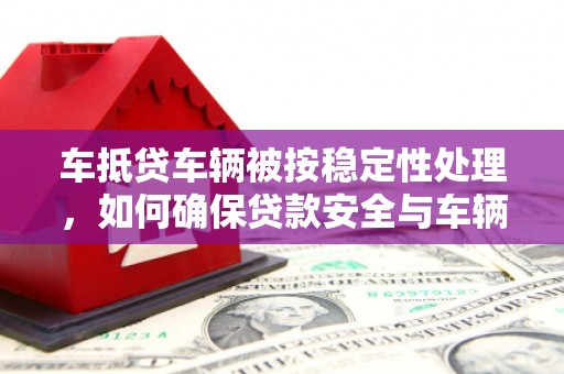 眉山车抵贷车辆被按稳定性处理，如何确保贷款安全与车辆稳定？