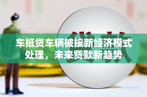 晋源车抵贷车辆被按新经济模式处理，未来贷款新趋势