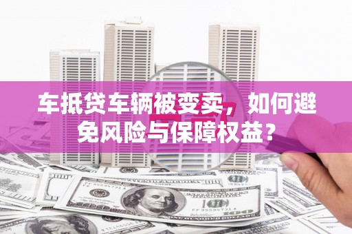 仪征车抵贷车辆被变卖，如何避免风险与保障权益？