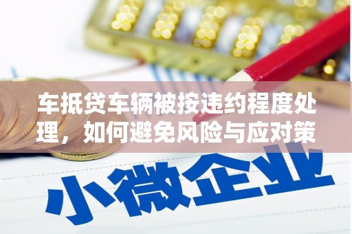 长洲车抵贷车辆被按违约程度处理，如何避免风险与应对策略