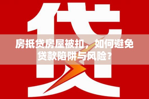 长洲房抵贷房屋被扣，如何避免贷款陷阱与风险？