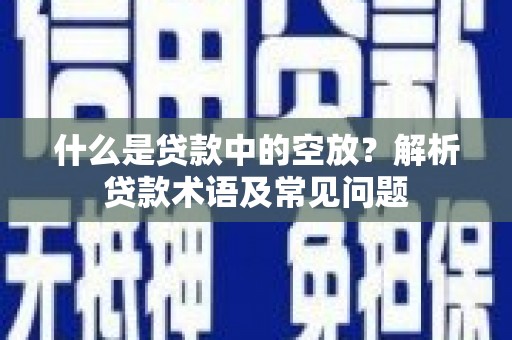 安溪什么是贷款中的空放？解析贷款术语及常见问题