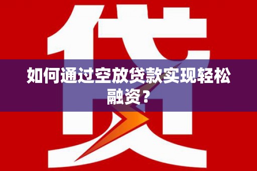 横沥如何通过空放贷款实现轻松融资？