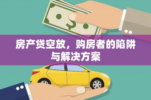 鹤庆房产贷空放，购房者的陷阱与解决方案
