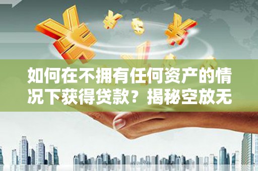 樟木头如何在不拥有任何资产的情况下获得贷款？揭秘空放无抵押贷款的真相
