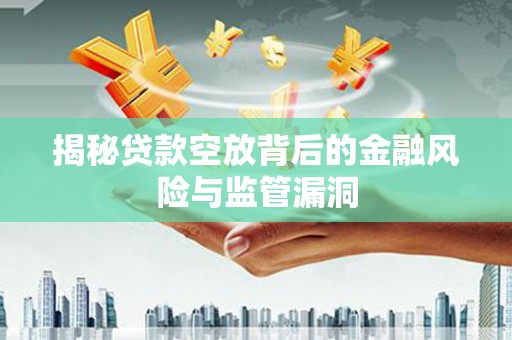 赤坎揭秘贷款空放背后的金融风险与监管漏洞