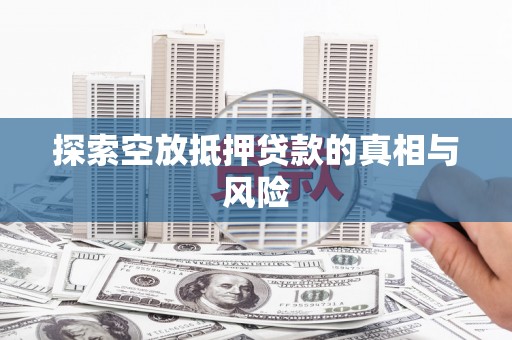 哈尔滨探索空放抵押贷款的真相与风险
