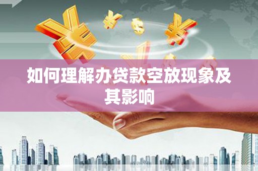 繁昌如何理解办贷款空放现象及其影响