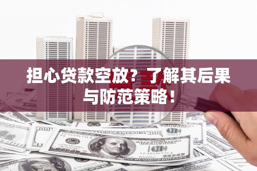 晋中担心贷款空放？了解其后果与防范策略！