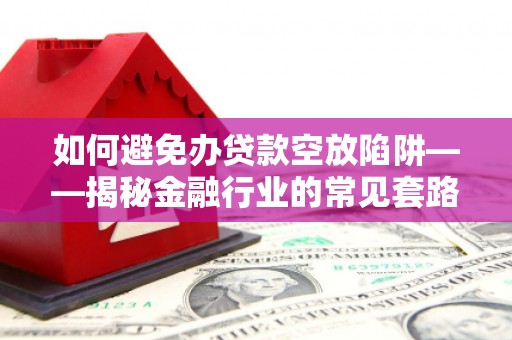 嘉模堂区如何避免办贷款空放陷阱——揭秘金融行业的常见套路