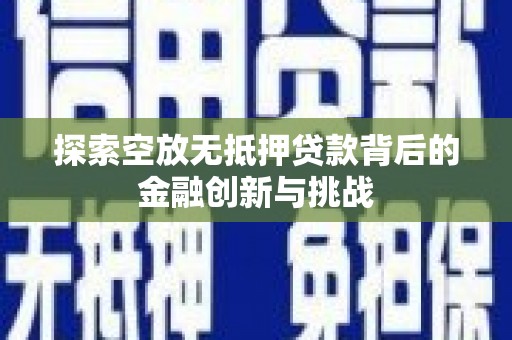 进贤探索空放无抵押贷款背后的金融创新与挑战