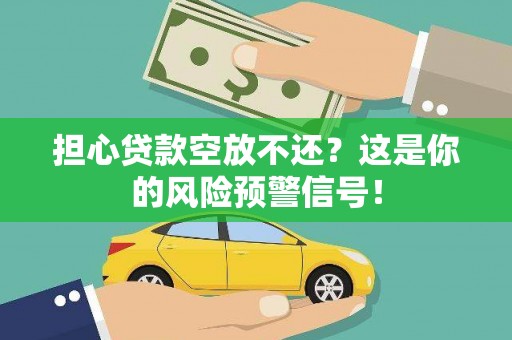 中江担心贷款空放不还？这是你的风险预警信号！