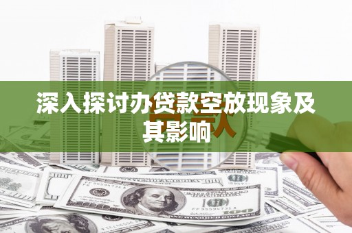 宜兴深入探讨办贷款空放现象及其影响