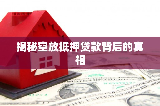怀安揭秘空放抵押贷款背后的真相