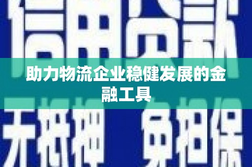 怀安助力物流企业稳健发展的金融工具