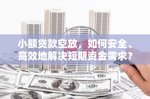 交口小额贷款空放，如何安全、高效地解决短期资金需求？