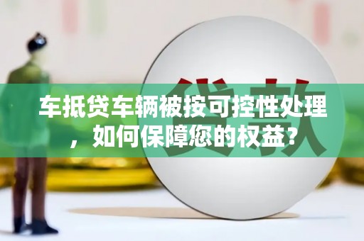 胶州车抵贷车辆被按可控性处理，如何保障您的权益？