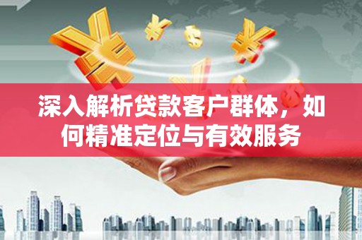 资兴深入解析贷款客户群体，如何精准定位与有效服务
